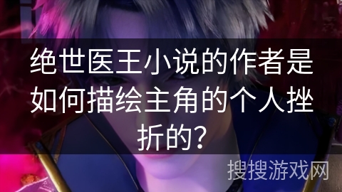 绝世医王小说的作者是如何描绘主角的个人挫折的？