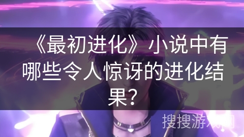 《最初进化》小说中有哪些令人惊讶的进化结果？