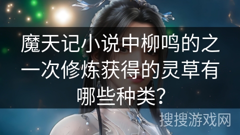 魔天记小说中柳鸣的之一次修炼获得的灵草有哪些种类？