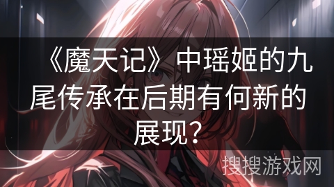《魔天记》中瑶姬的九尾传承在后期有何新的展现？
