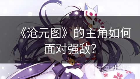 《沧元图》的主角如何面对强敌？