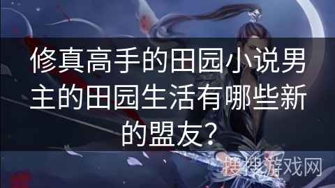 修真高手的田园小说男主的田园生活有哪些新的盟友？