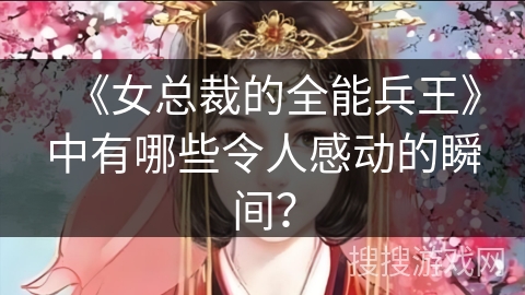 《女总裁的全能兵王》中有哪些令人感动的瞬间？