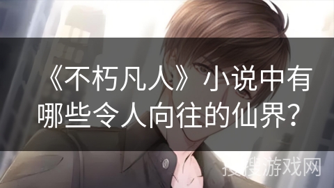 《不朽凡人》小说中有哪些令人向往的仙界？