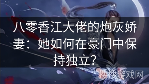 八零香江大佬的炮灰娇妻：她如何在豪门中保持独立？