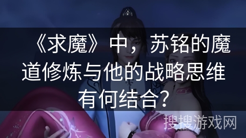 《求魔》中，苏铭的魔道修炼与他的战略思维有何结合？