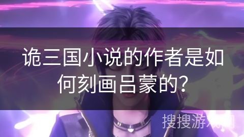 诡三国小说的作者是如何刻画吕蒙的？