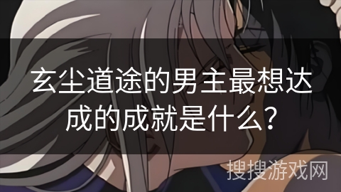 玄尘道途的男主最想达成的成就是什么？