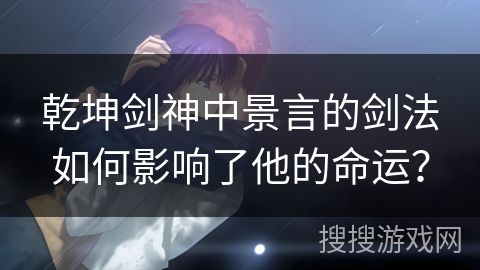 乾坤剑神中景言的剑法如何影响了他的命运？