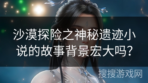 沙漠探险之神秘遗迹小说的故事背景宏大吗？