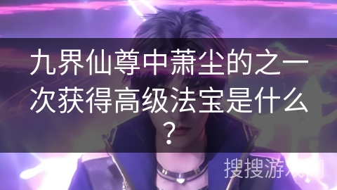 九界仙尊中萧尘的之一次获得高级法宝是什么？