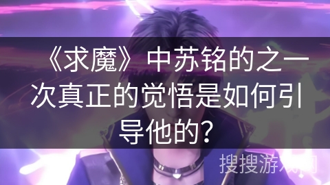 《求魔》中苏铭的之一次真正的觉悟是如何引导他的？