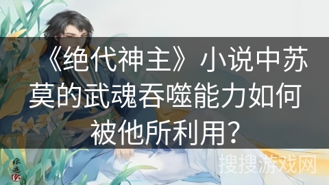 《绝代神主》小说中苏莫的武魂吞噬能力如何被他所利用？