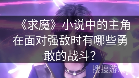 《求魔》小说中的主角在面对强敌时有哪些勇敢的战斗？