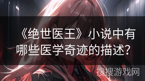 《绝世医王》小说中有哪些医学奇迹的描述？