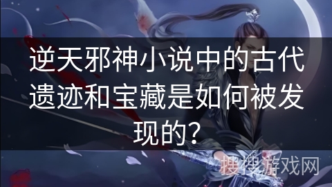 逆天邪神小说中的古代遗迹和宝藏是如何被发现的？