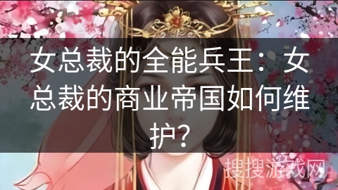女总裁的全能兵王：女总裁的商业帝国如何维护？