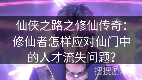 仙侠之路之修仙传奇：修仙者怎样应对仙门中的人才流失问题？