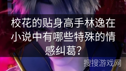 校花的贴身高手林逸在小说中有哪些特殊的情感纠葛？