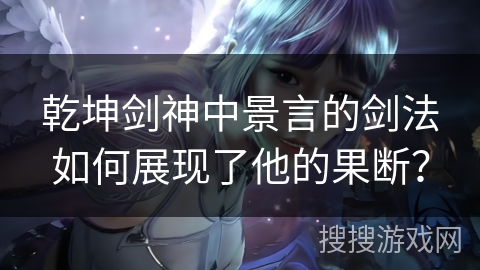 乾坤剑神中景言的剑法如何展现了他的果断？