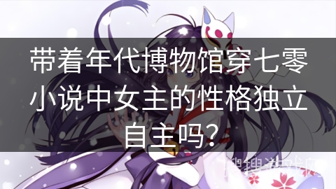 带着年代博物馆穿七零小说中女主的性格独立自主吗？