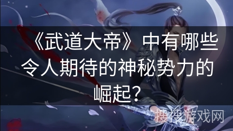 《武道大帝》中有哪些令人期待的神秘势力的崛起？