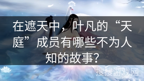 在遮天中，叶凡的“天庭”成员有哪些不为人知的故事？