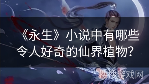 《永生》小说中有哪些令人好奇的仙界植物？