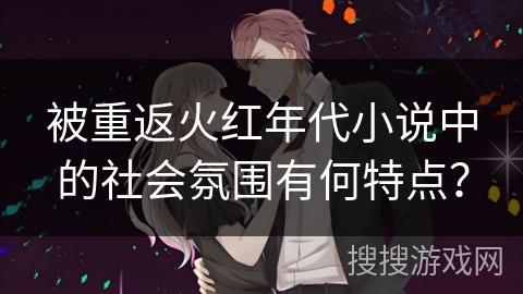 被重返火红年代小说中的社会氛围有何特点？