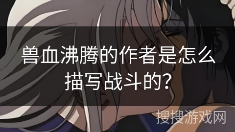 兽血沸腾的作者是怎么描写战斗的？