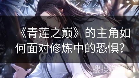 《青莲之巅》的主角如何面对修炼中的恐惧？