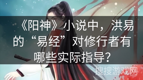 《阳神》小说中，洪易的“易经”对修行者有哪些实际指导？