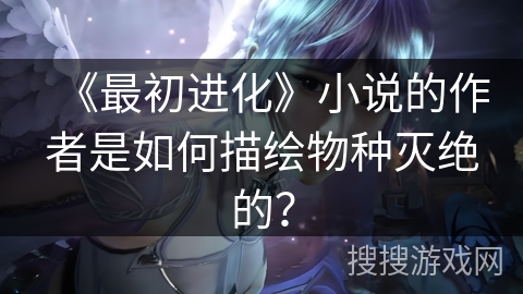 《最初进化》小说的作者是如何描绘物种灭绝的？