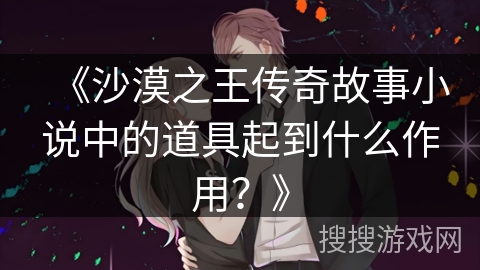 《沙漠之王传奇故事小说中的道具起到什么作用？》