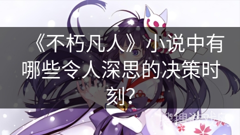 《不朽凡人》小说中有哪些令人深思的决策时刻？