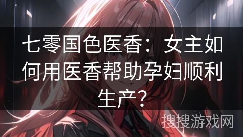 七零国色医香：女主如何用医香帮助孕妇顺利生产？