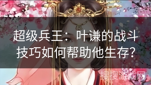 超级兵王：叶谦的战斗技巧如何帮助他生存？