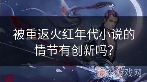 被重返火红年代小说的情节有创新吗？