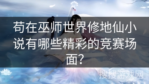 苟在巫师世界修地仙小说有哪些精彩的竞赛场面？