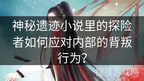 神秘遗迹小说里的探险者如何应对内部的背叛行为？