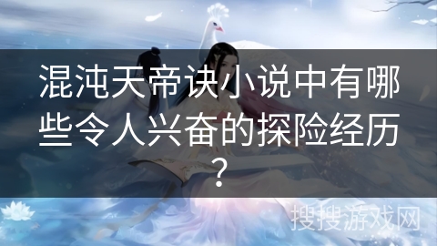 混沌天帝诀小说中有哪些令人兴奋的探险经历？