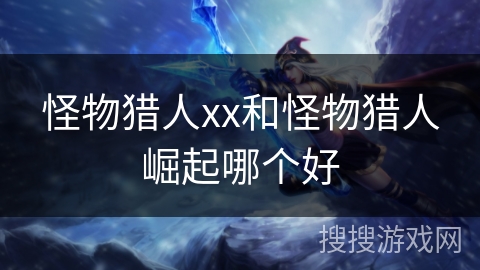 怪物猎人xx和怪物猎人崛起哪个好