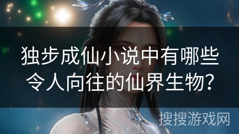 独步成仙小说中有哪些令人向往的仙界生物？