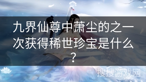 九界仙尊中萧尘的之一次获得稀世珍宝是什么？