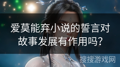 爱莫能弃小说的誓言对故事发展有作用吗？