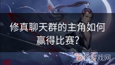 修真聊天群的主角如何赢得比赛？