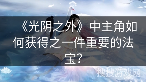 《光阴之外》中主角如何获得之一件重要的法宝？