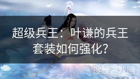 超级兵王：叶谦的兵王套装如何强化？