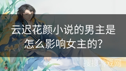 云迟花颜小说的男主是怎么影响女主的？