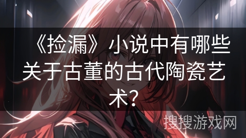 《捡漏》小说中有哪些关于古董的古代陶瓷艺术？